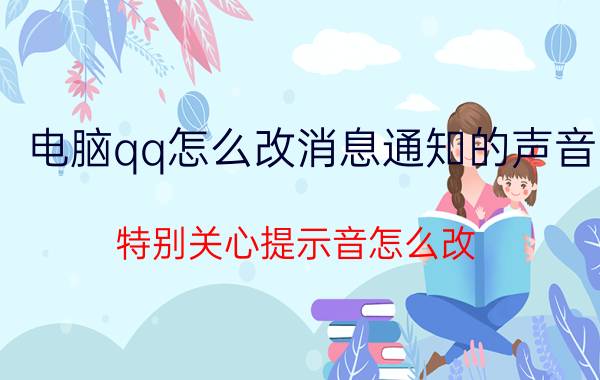 电脑qq怎么改消息通知的声音 特别关心提示音怎么改？